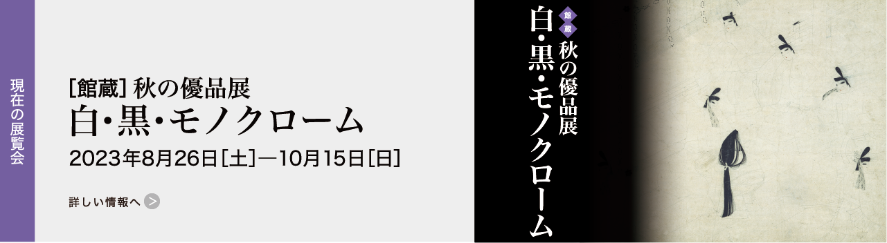 ［館蔵］秋の優品展　白・黒・モノクローム 2023年8月26日［土］―10月15日［日］