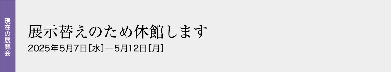 展示替えのため休館します 2025年05月07日［水］―2025年05月12日［月］