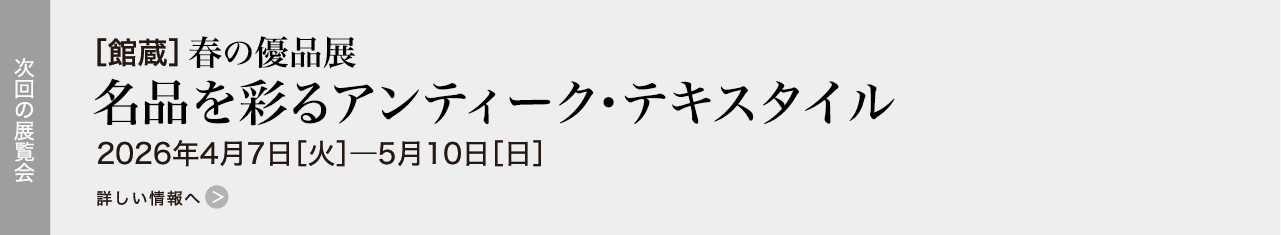 ［館蔵］春の優品展  名品を彩るアンティーク・テキスタイル 2026年4月7日［火］―5月10日［日］