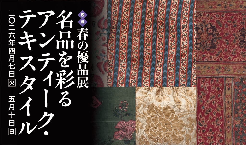 ［館蔵］春の優品展  名品を彩るアンティーク・テキスタイル 2026年4月7日［火］―5月10日［日］
