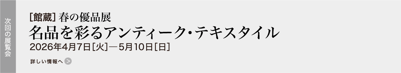 ［館蔵］春の優品展  名品を彩るアンティーク・テキスタイル 2026年4月7日［火］―5月10日［日］