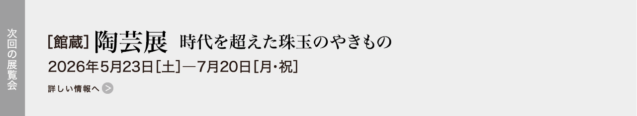 ［館蔵］陶芸展　時代を超えた珠玉のやきもの 2026年5月23日［土］―7月20日［月・祝］