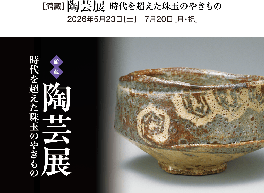 ［館蔵］陶芸展　時代を超えた珠玉のやきもの 2026年5月23日［土］―7月20日［月・祝］