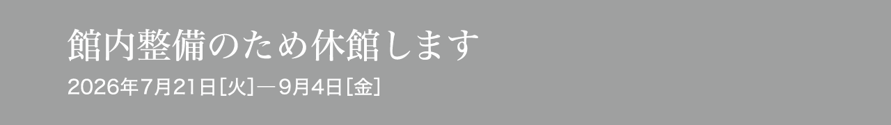 館内整備のため休館します 2026年7月21日［火］―9月4日［金］